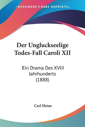 Der Ungluckseelige Todes-Fall Caroli XII: Ein Drama Des XVIII Jahrhunderts (1888)(German)