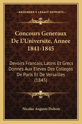 Concours Generaux De L'Universite, Annee 1841-1845: Devoirs Francais, Latins Et Grecs Donnes Aux Eleves Des Colleges De Paris Et De Versailles (1845)(French)