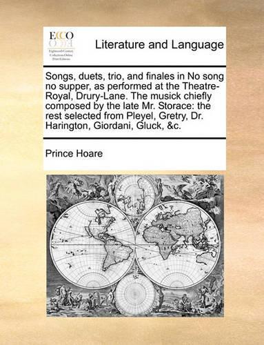 Songs, Duets, Trio, and Finales in No Song No Supper, as Performed at the Theatre-Royal, Drury-Lane. the Musick Chiefly Composed by the Late Mr. Storace: The Rest Selected from Pleyel, Gretry, Dr. Harington, Giordani, Gluck, &c.(English)
