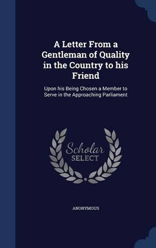 A Letter From a Gentleman of Quality in the Country to his Friend: Upon his Being Chosen a Member to Serve in the Approaching Parliament(English)