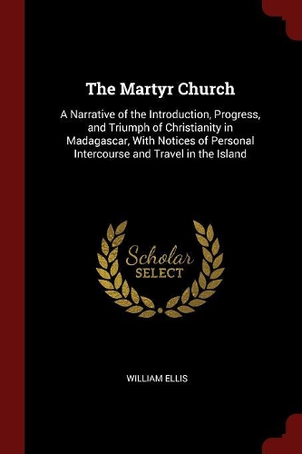 The Martyr Church: A Narrative of the Introduction, Progress, and Triumph of Christianity in Madagascar, with Notices of Personal Intercourse and Travel in the Island