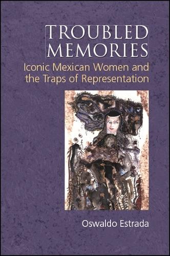 Troubled Memories: Iconic Mexican Women and the Traps of Representation(SUNY series, Genders in the Global South)