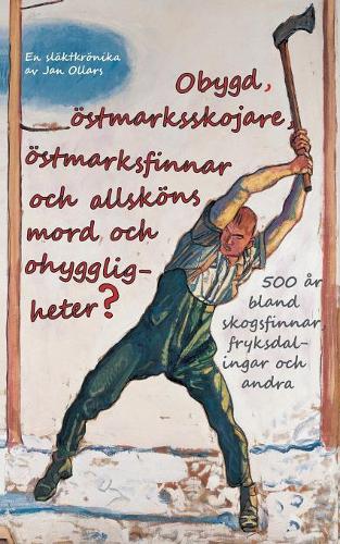 Obygd, östmarksskojare, östmarksfinnar och allsköns mord och ohyggligheter?: 500 år bland skogsfinnar, fryksdalingar och andra