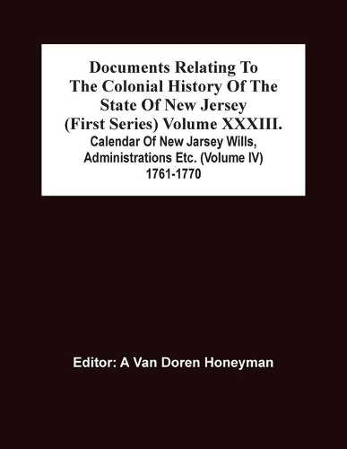 Documents Relating To The Colonial History Of The State Of New Jersey (First Series) Volume Xxxiii. Calendar Of New Jarsey Wills, Administrations Etc. (Volume Iv) 1761-1770