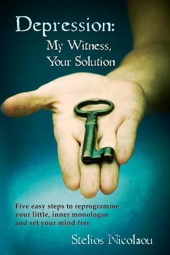 Depression: My Witness, Your Solution: Five easy steps to reprogramme your little, inner monologue and set your mind free