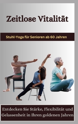 Zeitlose Vitalität: Stuhl-Yoga für Senioren ab 60 Jahren: Entdecken Sie Stärke, Flexibilität und Gelassenheit in Ihren goldenen Jahren