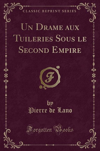 Un Drame Aux Tuileries Sous Le Second Empire (Classic Reprint): (French)