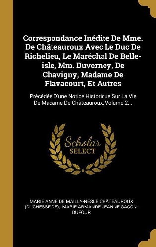Correspondance Inédite De Mme. De Châteauroux Avec Le Duc De Richelieu, Le Maréchal De Belle-isle, Mm. Duverney, De Chavigny, Madame De Flavacourt, Et Autres: Précédée D'une Notice Historique Sur La Vie De Madame De Châteauroux, Volume 2...