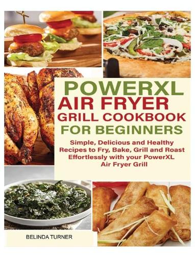POWERXL Air Fryer Grill Cookbook for Beginners: Simple, Delicious and Healthy Recipes to Fry, Bake, Grill and Roast Effortlessly with your PowerXL Air Fryer Grill