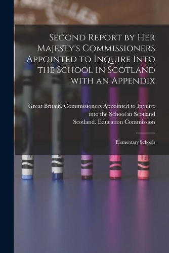 Second Report by Her Majesty's Commissioners Appointed to Inquire Into the School in Scotland With an Appendix