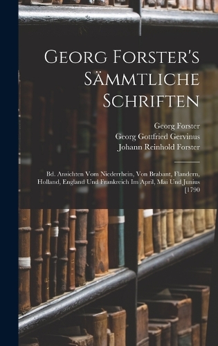 Georg Forster's Sämmtliche Schriften: Bd. Ansichten Vom Niederrhein, Von Brabant, Flandern, Holland, England Und Frankreich Im April, Mai Und Junius [1790
