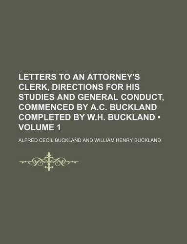 Letters to an Attorney's Clerk, Directions for His Studies and General Conduct, Commenced by A.C. Buckland Completed by W.H. Buckland (Volume 1)