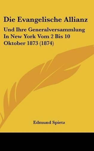Die Evangelische Allianz: Und Ihre Generalversammlung in New York Vom 2 Bis 10 Oktober 1873 (1874)(German)