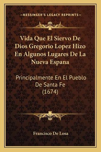 Vida Que El Siervo De Dios Gregorio Lopez Hizo En Algunos Lugares De La Nueva Espana: Principalmente En El Pueblo De Santa Fe (1674)(Spanish)