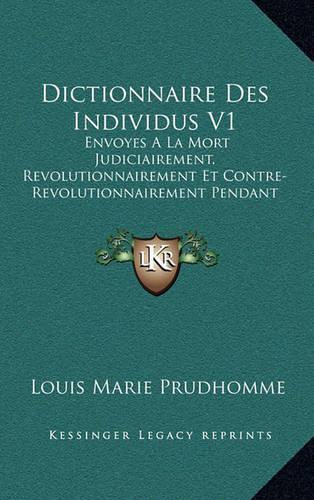 Dictionnaire Des Individus V1: Envoyes A La Mort Judiciairement, Revolutionnairement Et Contre-Revolutionnairement Pendant La Revolution (1796)