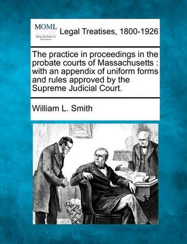 The practice in proceedings in the probate courts of Massachusetts: with an appendix of uniform forms and rules approved by the Supreme Judicial Court.(English)