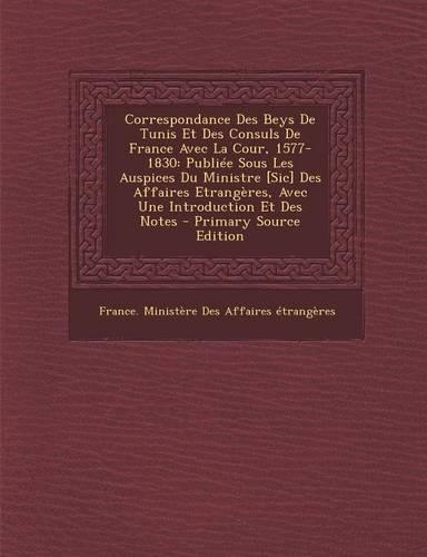 Correspondance Des Beys De Tunis Et Des Consuls De France Avec La Cour, 1577-1830: Publiée Sous Les Auspices Du Ministre [Sic] Des Affaires Etrangères, Avec Une Introduction Et Des Notes
