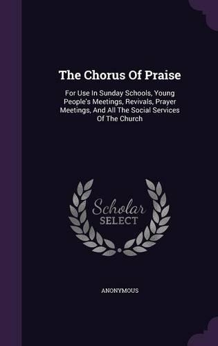 The Chorus Of Praise: For Use In Sunday Schools, Young People's Meetings, Revivals, Prayer Meetings, And All The Social Services Of The Church(English)