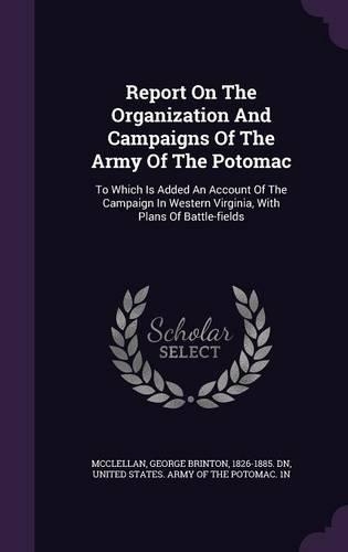 Report On The Organization And Campaigns Of The Army Of The Potomac: To Which Is Added An Account Of The Campaign In Western Virginia, With Plans Of Battle-fields(English)