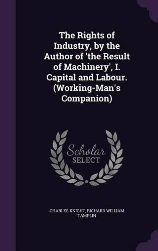 The Rights of Industry, by the Author of 'the Result of Machinery', I. Capital and Labour. (Working-Man's Companion)