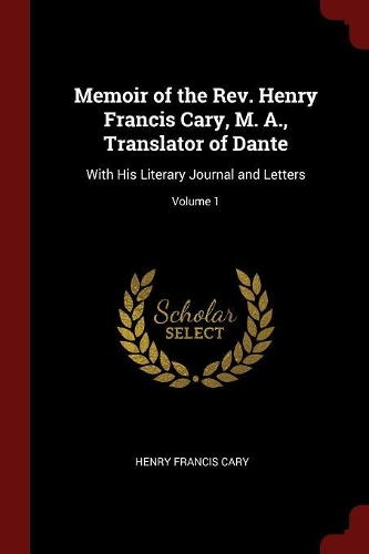 Memoir of the Rev. Henry Francis Cary, M. A., Translator of Dante: With His Literary Journal and Letters; Volume 1