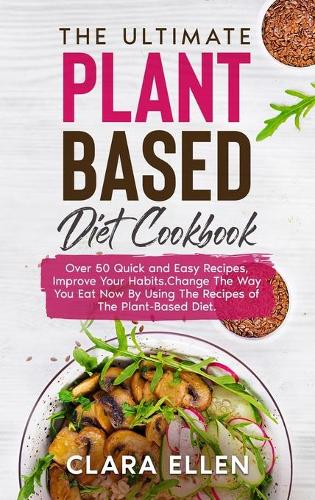 The Ultimate Plant-Based Diet Cookbook: Over 50 Quick and Easy Recipes, Improve Your Habits.Change The Way You Eat Now By Using The Recipes of The Plant-Based Diet.