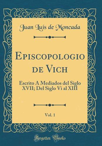 Episcopologio de Vich, Vol. 1: Escrito Á Mediados del Siglo XVII; Del Siglo Vi al XIII (Classic Reprint)