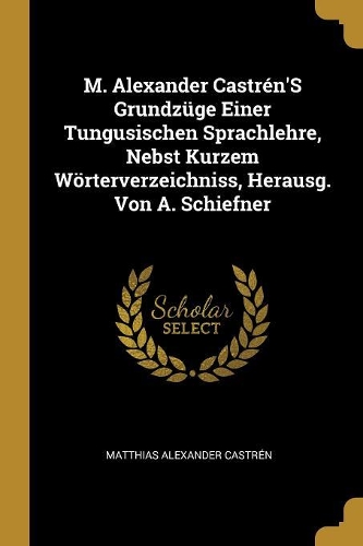 M. Alexander Castrén'S Grundzüge Einer Tungusischen Sprachlehre, Nebst Kurzem Wörterverzeichniss, Herausg. Von A. Schiefner