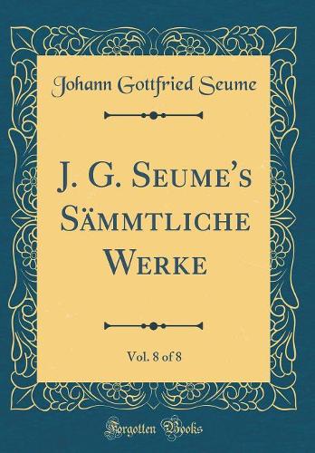 J. G. Seume's Sämmtliche Werke, Vol. 8 of 8 (Classic Reprint)