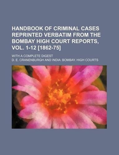 Handbook of Criminal Cases Reprinted Verbatim from the Bombay High Court Reports, Vol. 1-12 [1862-75]; With a Complete Digest: (English)