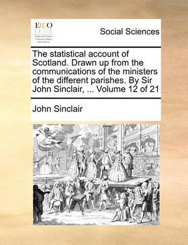 The Statistical Account of Scotland. Drawn Up from the Communications of the Ministers of the Different Parishes. by Sir John Sinclair, ... Volume 12 of 21