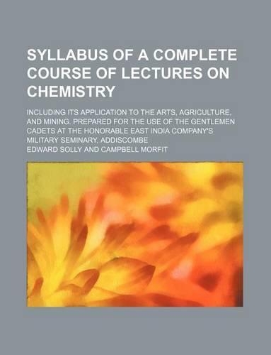 Syllabus of a Complete Course of Lectures on Chemistry; Including Its Application to the Arts, Agriculture, and Mining. Prepared for the Use of the Gentlemen Cadets at the Honorable East India Company's Military Seminary, Addiscombe