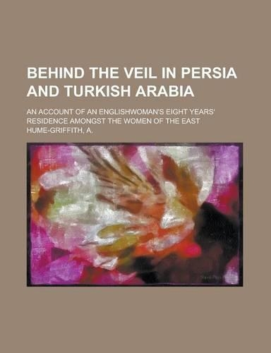 Behind the Veil in Persia and Turkish Arabia; An Account of an Englishwoman's Eight Years' Residence Amongst the Women of the East
