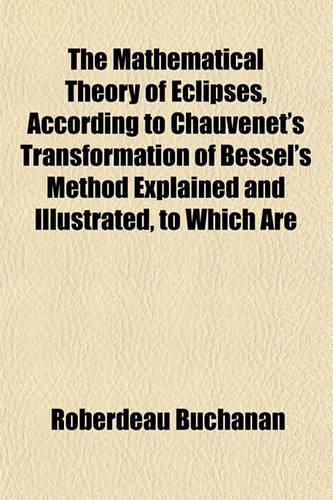 The Mathematical Theory of Eclipses, According to Chauvenet's Transformation of Bessel's Method Explained and Illustrated, to Which Are: (English)