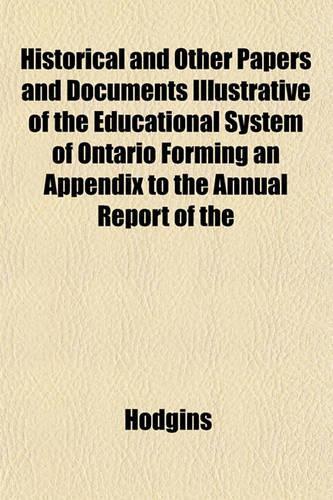 Historical and Other Papers and Documents Illustrative of the Educational System of Ontario Forming an Appendix to the Annual Report of the: (English)