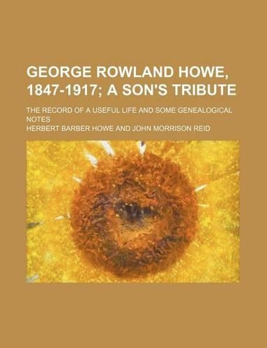 George Rowland Howe, 1847-1917; The Record of a Useful Life and Some Genealogical Notes