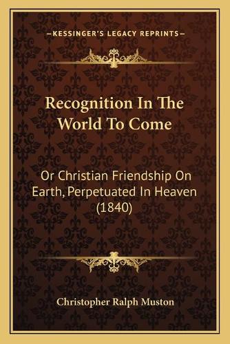 Recognition In The World To Come: Or Christian Friendship On Earth, Perpetuated In Heaven (1840)(English)
