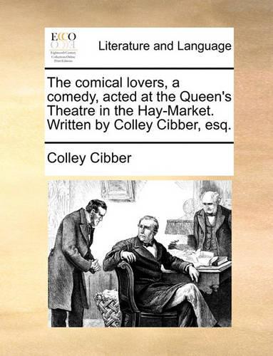 The Comical Lovers, a Comedy, Acted at the Queen's Theatre in the Hay-Market. Written by Colley Cibber, Esq.: (English)