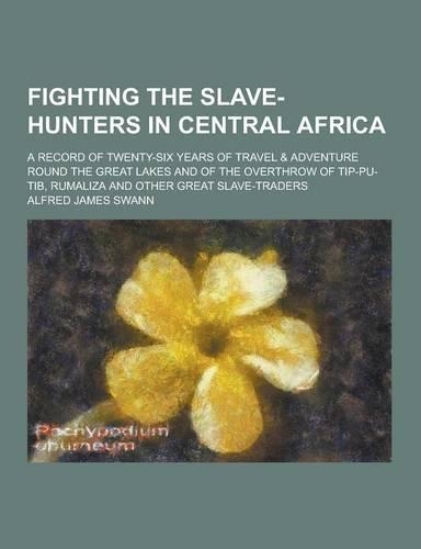 Fighting the Slave-Hunters in Central Africa; A Record of Twenty-Six Years of Travel & Adventure Round the Great Lakes and of the Overthrow of Tip-Pu-