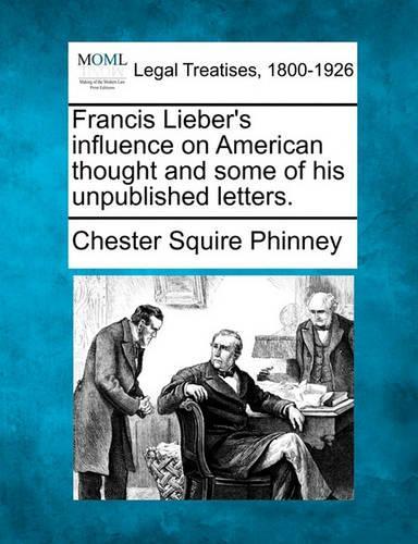 Francis Lieber's Influence on American Thought and Some of His Unpublished Letters.