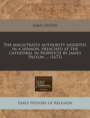 The Magistrates Authority Asserted, in a Sermon, Preached at the Cathedral in Norwich by James Paston ... (1673): (English)