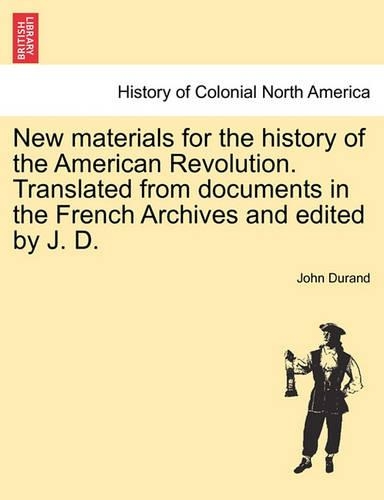 New Materials for the History of the American Revolution. Translated from Documents in the French Archives and Edited by J. D.: (English)