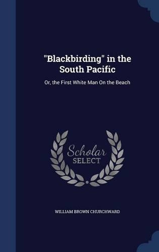 Blackbirding in the South Pacific: Or, the First White Man On the Beach