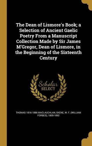 The Dean of Lismore's Book; a Selection of Ancient Gaelic Poetry From a Manuscript Collection Made by Sir James M'Gregor, Dean of Lismore, in the Beginning of the Sixteenth Century: (English)