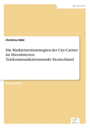 Die Markteintrittstrategien der City-Carrier im liberalisierten Telekommunikationsmarkt Deutschland: (German)