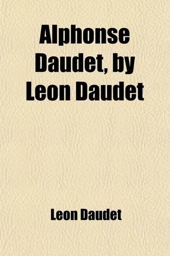 Alphonse Daudet, by Leon Daudet; To Which Is Added the Daudet Family (Mon Frere Et Moi)