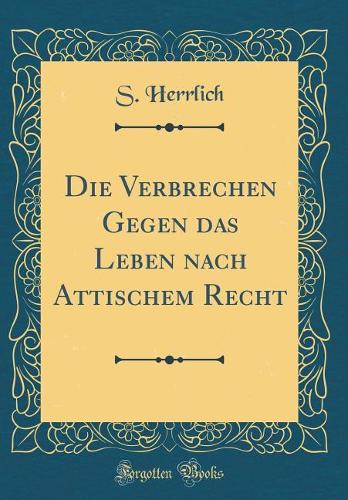 Die Verbrechen Gegen das Leben nach Attischem Recht (Classic Reprint)