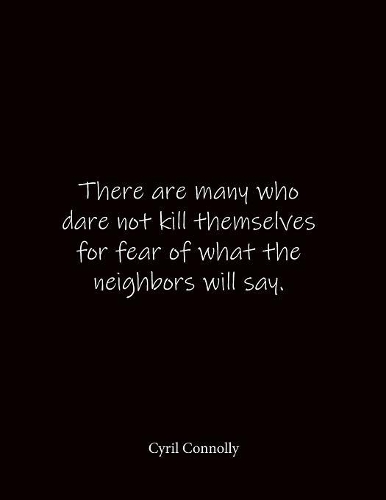 There are many who dare not kill themselves for fear of what the neighbors will say. Cyril Connolly