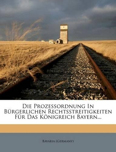 Die Prozessordnung in Burgerlichen Rechtsstreitigkeiten Fur Das Konigreich Bayern...