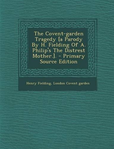 The Covent-Garden Tragedy [A Parody by H. Fielding of A. Philip's the Distrest Mother.].